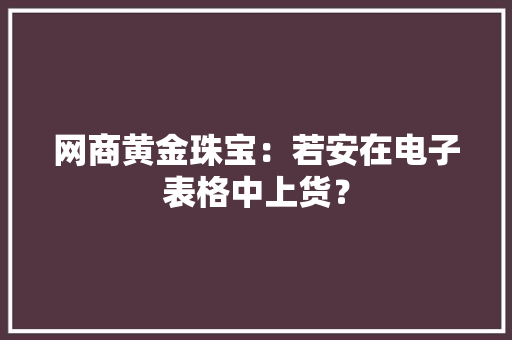 网商黄金珠宝：若安在电子表格中上货？