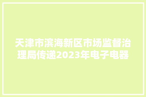 天津市滨海新区市场监督治理局传递2023年电子电器产品质量监督抽查情况