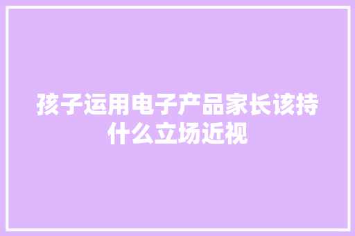 孩子运用电子产品家长该持什么立场近视