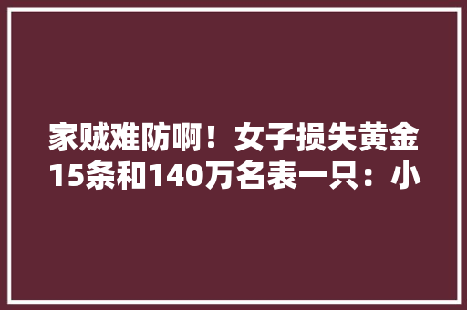 家贼难防啊！女子损失黄金15条和140万名表一只：小偷竟是男友？