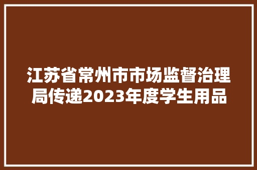 江苏省常州市市场监督治理局传递2023年度学生用品、儿童玩具产品质量监督抽查结果