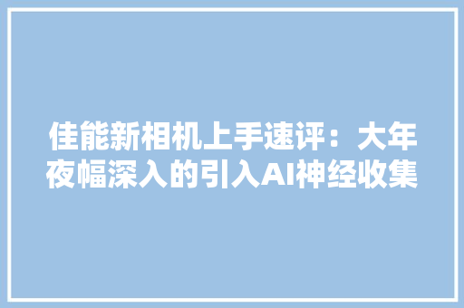 佳能新相机上手速评：大年夜幅深入的引入AI神经收集技能