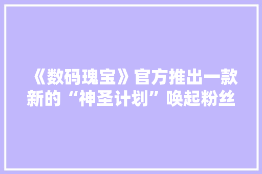 《数码瑰宝》官方推出一款新的“神圣计划”唤起粉丝们的情怀