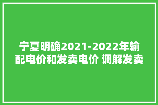 宁夏明确2021-2022年输配电价和发卖电价 调解发卖电价分类适用范围