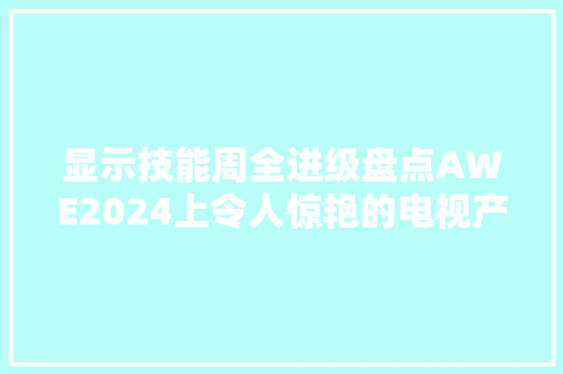 显示技能周全进级盘点AWE2024上令人惊艳的电视产品