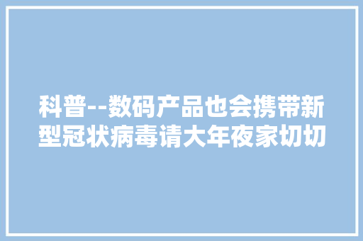 科普--数码产品也会携带新型冠状病毒请大年夜家切切要慎重