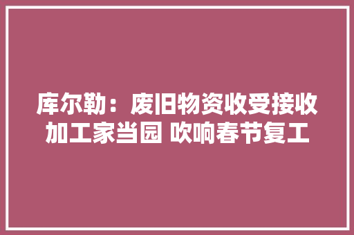 库尔勒：废旧物资收受接收加工家当园 吹响春节复工“集结号”