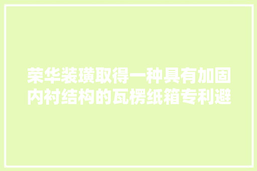 荣华装璜取得一种具有加固内衬结构的瓦楞纸箱专利避免其发生形变