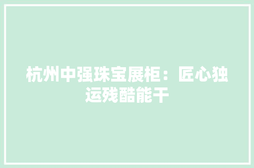 杭州中强珠宝展柜：匠心独运残酷能干