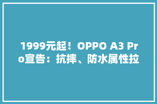 1999元起！OPPO A3 Pro宣告：抗摔、防水属性拉满