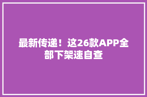 最新传递！这26款APP全部下架速自查