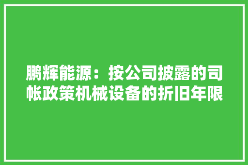 鹏辉能源：按公司披露的司帐政策机械设备的折旧年限为5-10年