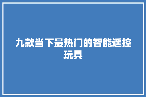 九款当下最热门的智能遥控玩具