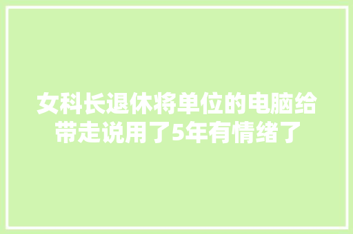 女科长退休将单位的电脑给带走说用了5年有情绪了
