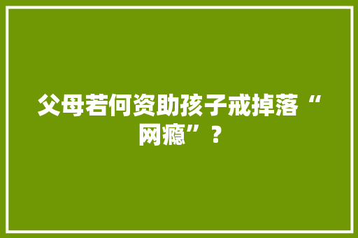 父母若何资助孩子戒掉落“网瘾”？
