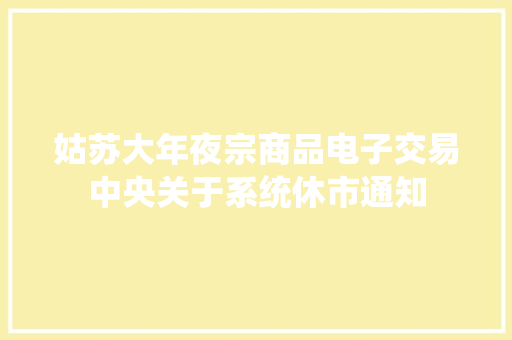 姑苏大年夜宗商品电子交易中央关于系统休市通知