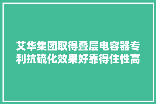 艾华集团取得叠层电容器专利抗硫化效果好靠得住性高