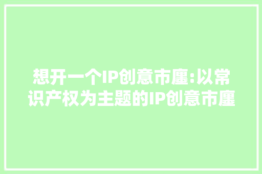 想开一个IP创意市廛:以常识产权为主题的IP创意市廛