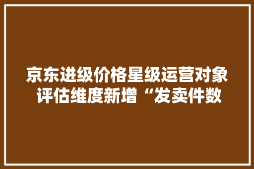 京东进级价格星级运营对象 评估维度新增“发卖件数”