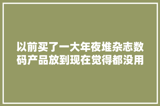 以前买了一大年夜堆杂志数码产品放到现在觉得都没用了