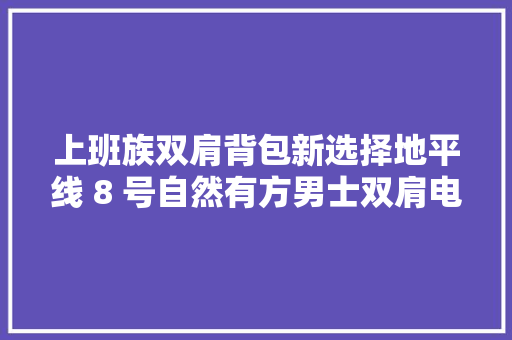 上班族双肩背包新选择地平线 8 号自然有方男士双肩电脑背包