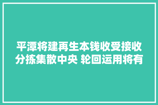 平潭将建再生本钱收受接收分拣集散中央 轮回运用将有限本钱“吃干榨净”