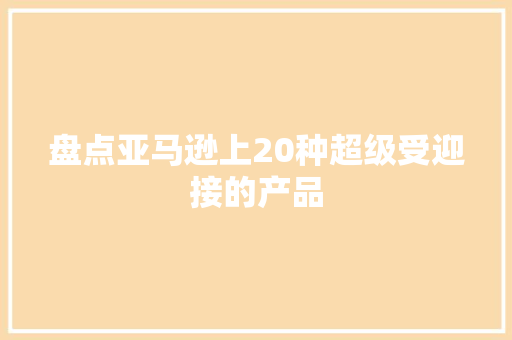 盘点亚马逊上20种超级受迎接的产品