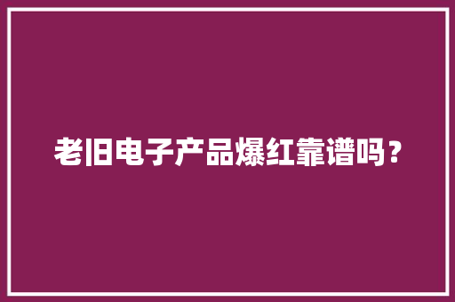 老旧电子产品爆红靠谱吗？