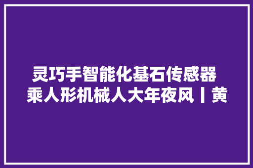 灵巧手智能化基石传感器 乘人形机械人大年夜风丨黄金眼