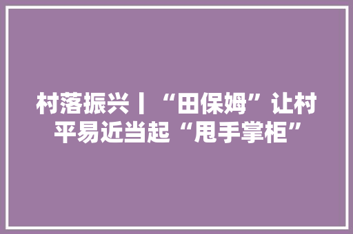 村落振兴丨“田保姆”让村平易近当起“甩手掌柜”