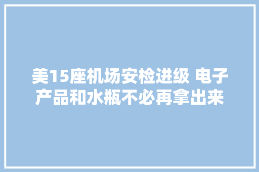 美15座机场安检进级 电子产品和水瓶不必再拿出来