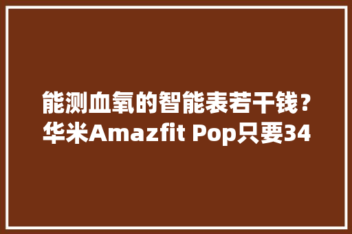 能测血氧的智能表若干钱？华米Amazfit Pop只要349