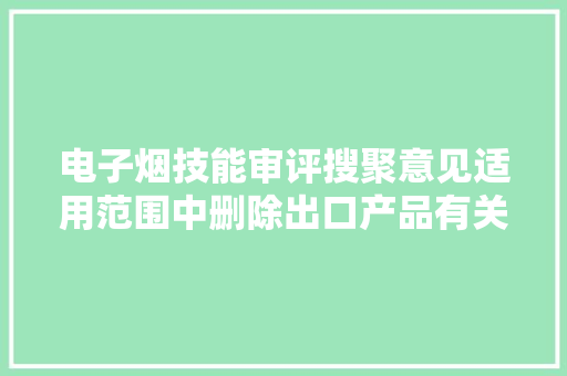 电子烟技能审评搜聚意见适用范围中删除出口产品有关条目