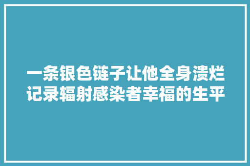 一条银色链子让他全身溃烂记录辐射感染者幸福的生平
