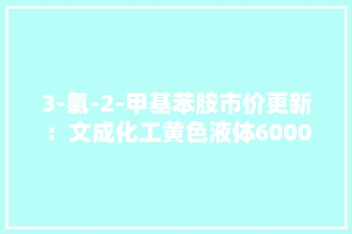 3-氯-2-甲基苯胺市价更新：文成化工黄色液体60000元/吨