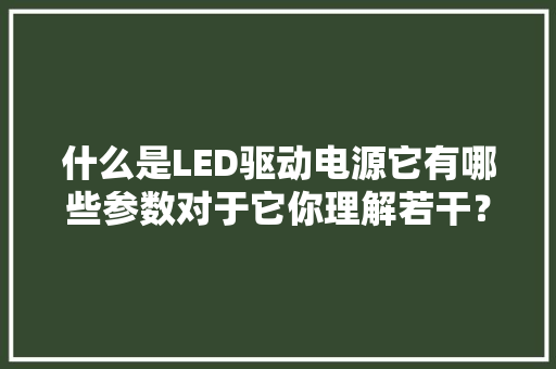 什么是LED驱动电源它有哪些参数对于它你理解若干？