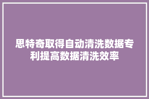 思特奇取得自动清洗数据专利提高数据清洗效率