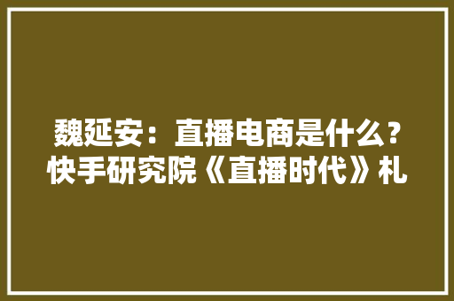 魏延安：直播电商是什么？快手研究院《直播时代》札记之一