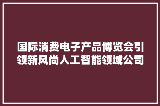 国际消费电子产品博览会引领新风尚人工智能领域公司受关注