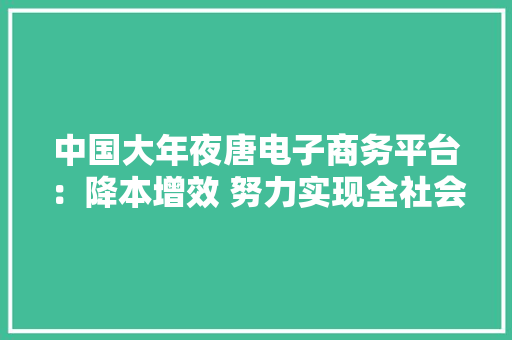 中国大年夜唐电子商务平台：降本增效 努力实现全社会供应链价值提升