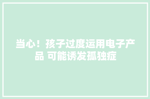 当心！孩子过度运用电子产品 可能诱发孤独症
