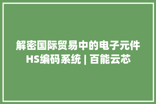 解密国际贸易中的电子元件HS编码系统 | 百能云芯