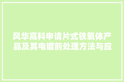 风华高科申请片式铁氧体产品及其电镀前处理方法与应用专利可延长产品保存及运用年限