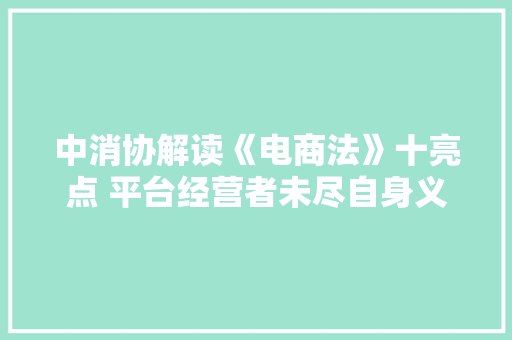 中消协解读《电商法》十亮点 平台经营者未尽自身义务应依法担责