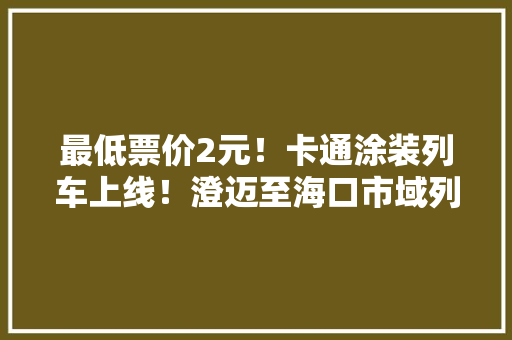 最低票价2元！卡通涂装列车上线！澄迈至海口市域列车开通运营