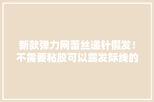 新款弹力网蕾丝递针假发！不需要粘胶可以露发际线的蕾丝假发