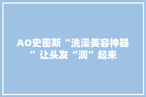 AO史密斯“洗澡美容神器”让头发“润”起来