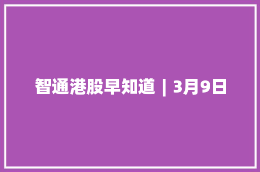 智通港股早知道︱3月9日