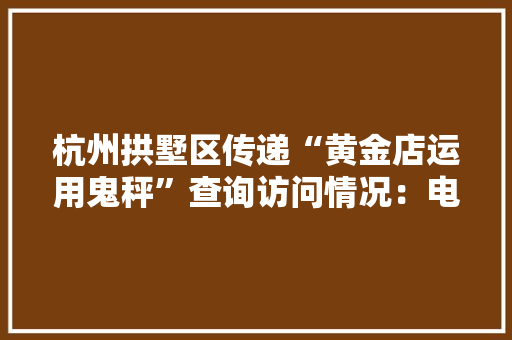 杭州拱墅区传递“黄金店运用鬼秤”查询访问情况：电子秤不合格存在违法改装