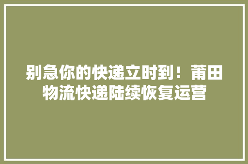 别急你的快递立时到！莆田物流快递陆续恢复运营